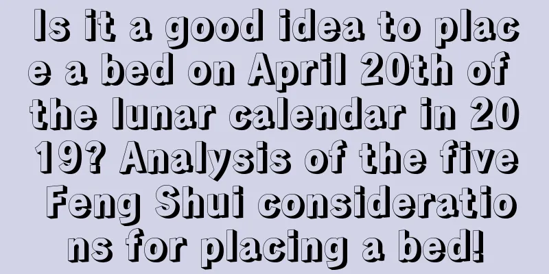 Is it a good idea to place a bed on April 20th of the lunar calendar in 2019? Analysis of the five Feng Shui considerations for placing a bed!