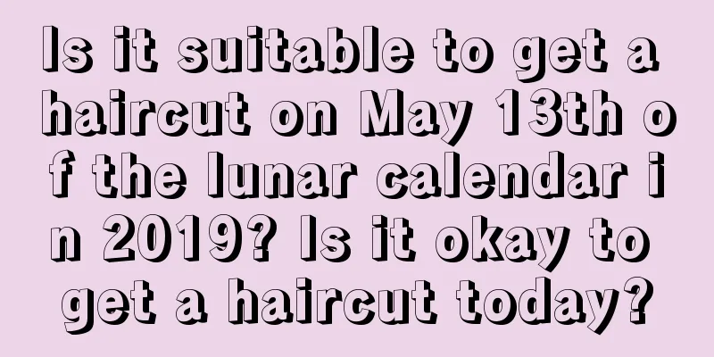 Is it suitable to get a haircut on May 13th of the lunar calendar in 2019? Is it okay to get a haircut today?