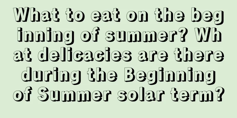 What to eat on the beginning of summer? What delicacies are there during the Beginning of Summer solar term?