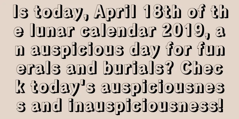Is today, April 18th of the lunar calendar 2019, an auspicious day for funerals and burials? Check today's auspiciousness and inauspiciousness!