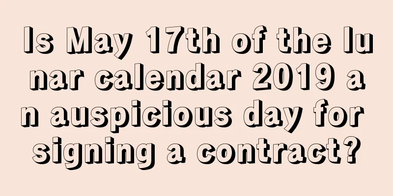 Is May 17th of the lunar calendar 2019 an auspicious day for signing a contract?