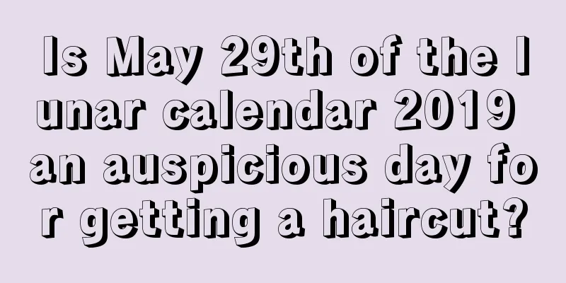 Is May 29th of the lunar calendar 2019 an auspicious day for getting a haircut?