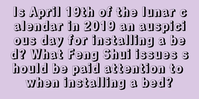 Is April 19th of the lunar calendar in 2019 an auspicious day for installing a bed? What Feng Shui issues should be paid attention to when installing a bed?