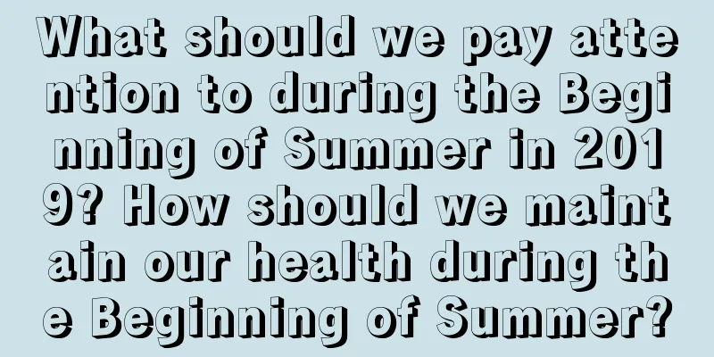 What should we pay attention to during the Beginning of Summer in 2019? How should we maintain our health during the Beginning of Summer?
