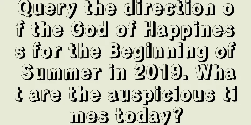 Query the direction of the God of Happiness for the Beginning of Summer in 2019. What are the auspicious times today?