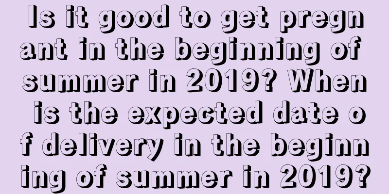 Is it good to get pregnant in the beginning of summer in 2019? When is the expected date of delivery in the beginning of summer in 2019?