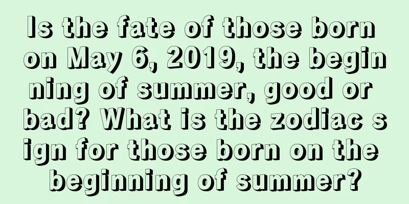 Is the fate of those born on May 6, 2019, the beginning of summer, good or bad? What is the zodiac sign for those born on the beginning of summer?
