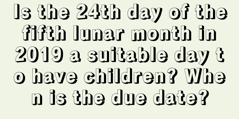 Is the 24th day of the fifth lunar month in 2019 a suitable day to have children? When is the due date?