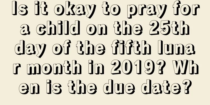 Is it okay to pray for a child on the 25th day of the fifth lunar month in 2019? When is the due date?