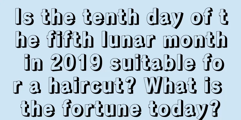 Is the tenth day of the fifth lunar month in 2019 suitable for a haircut? What is the fortune today?