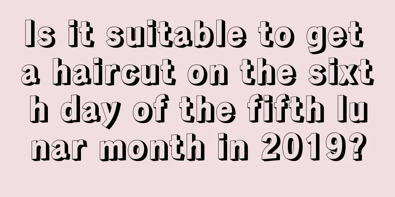 Is it suitable to get a haircut on the sixth day of the fifth lunar month in 2019?