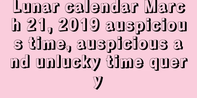 Lunar calendar March 21, 2019 auspicious time, auspicious and unlucky time query
