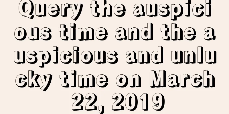 Query the auspicious time and the auspicious and unlucky time on March 22, 2019