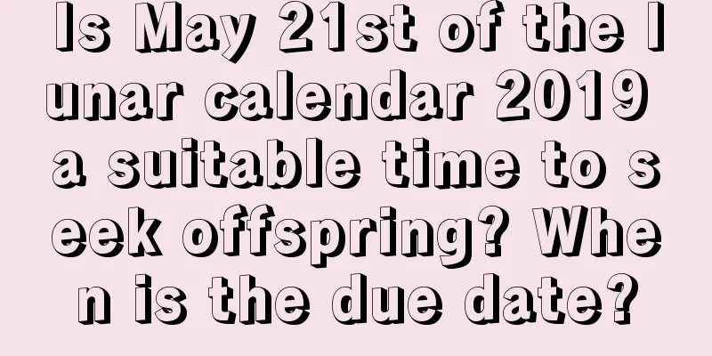 Is May 21st of the lunar calendar 2019 a suitable time to seek offspring? When is the due date?