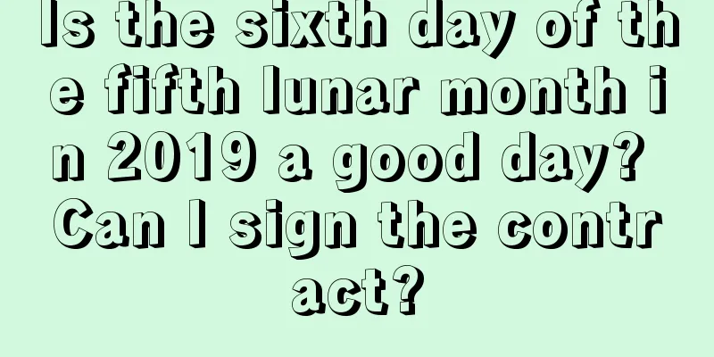 Is the sixth day of the fifth lunar month in 2019 a good day? Can I sign the contract?