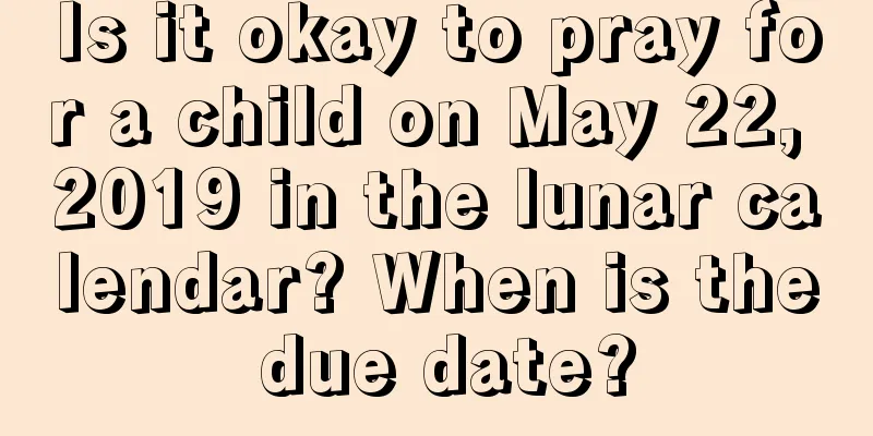 Is it okay to pray for a child on May 22, 2019 in the lunar calendar? When is the due date?