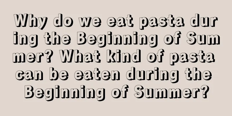 Why do we eat pasta during the Beginning of Summer? What kind of pasta can be eaten during the Beginning of Summer?