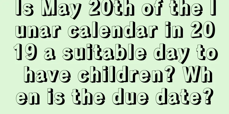 Is May 20th of the lunar calendar in 2019 a suitable day to have children? When is the due date?