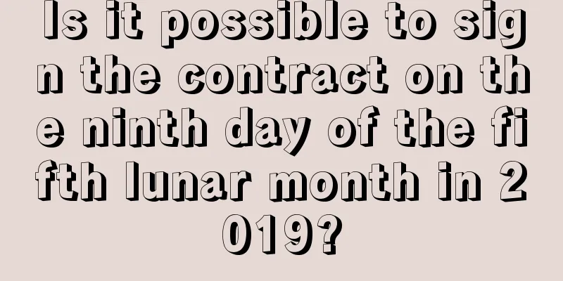 Is it possible to sign the contract on the ninth day of the fifth lunar month in 2019?