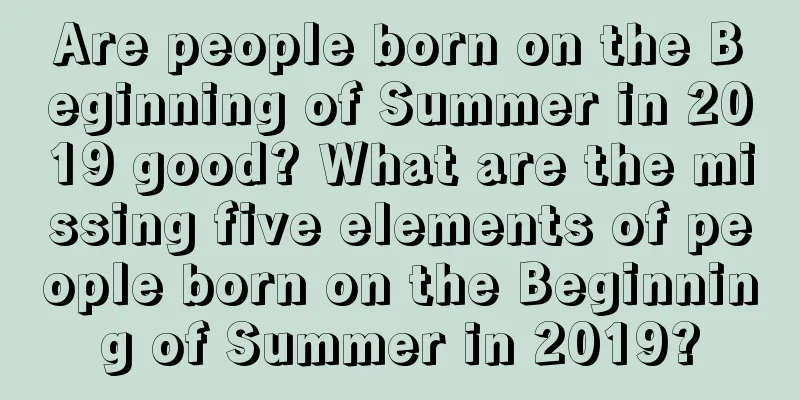 Are people born on the Beginning of Summer in 2019 good? What are the missing five elements of people born on the Beginning of Summer in 2019?