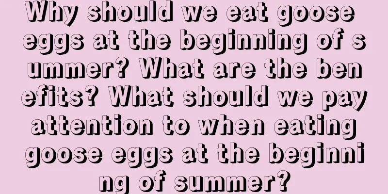 Why should we eat goose eggs at the beginning of summer? What are the benefits? What should we pay attention to when eating goose eggs at the beginning of summer?