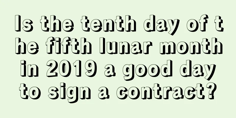 Is the tenth day of the fifth lunar month in 2019 a good day to sign a contract?