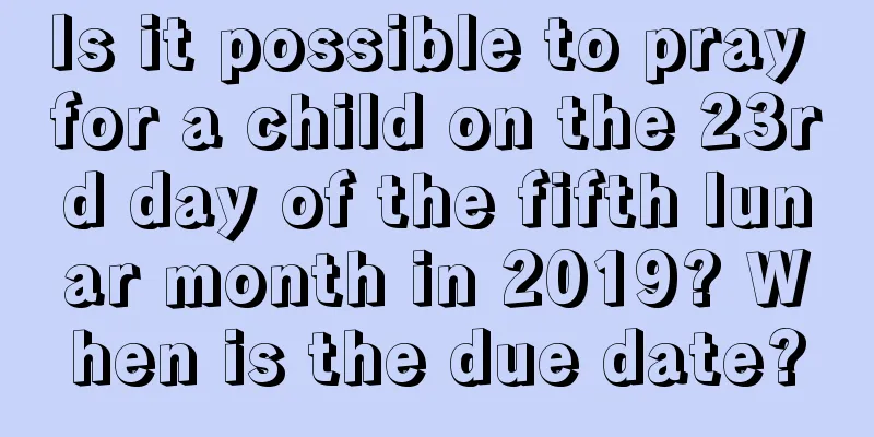 Is it possible to pray for a child on the 23rd day of the fifth lunar month in 2019? When is the due date?