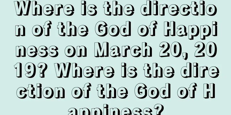 Where is the direction of the God of Happiness on March 20, 2019? Where is the direction of the God of Happiness?