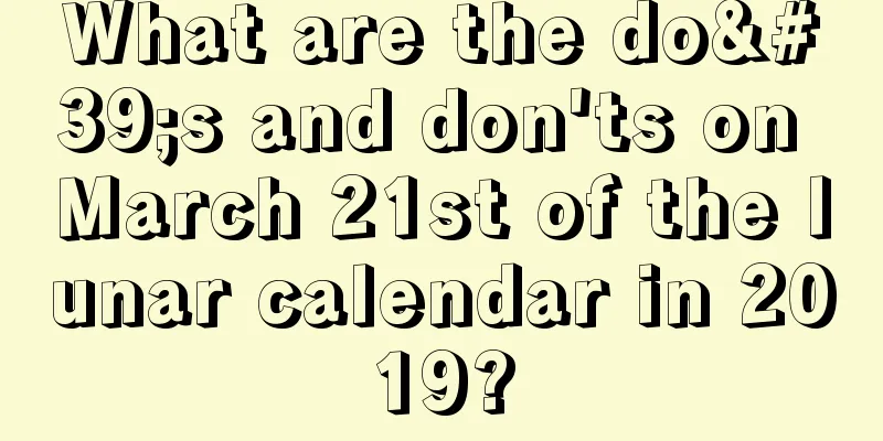 What are the do's and don'ts on March 21st of the lunar calendar in 2019?