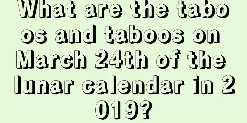 What are the taboos and taboos on March 24th of the lunar calendar in 2019?