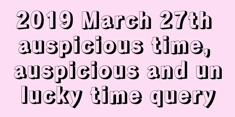 2019 March 27th auspicious time, auspicious and unlucky time query
