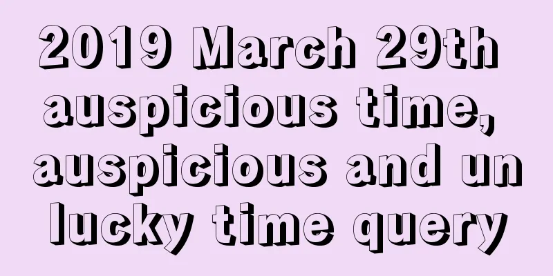 2019 March 29th auspicious time, auspicious and unlucky time query
