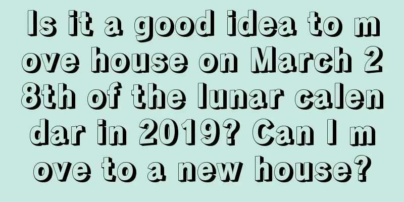 Is it a good idea to move house on March 28th of the lunar calendar in 2019? Can I move to a new house?