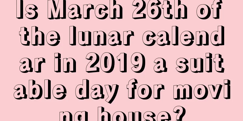 Is March 26th of the lunar calendar in 2019 a suitable day for moving house?