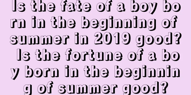 Is the fate of a boy born in the beginning of summer in 2019 good? Is the fortune of a boy born in the beginning of summer good?