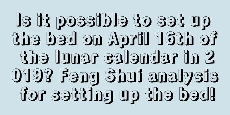 Is it possible to set up the bed on April 16th of the lunar calendar in 2019? Feng Shui analysis for setting up the bed!