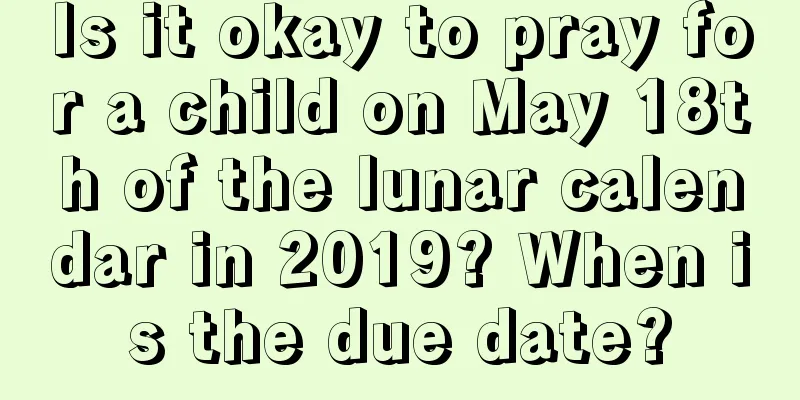 Is it okay to pray for a child on May 18th of the lunar calendar in 2019? When is the due date?