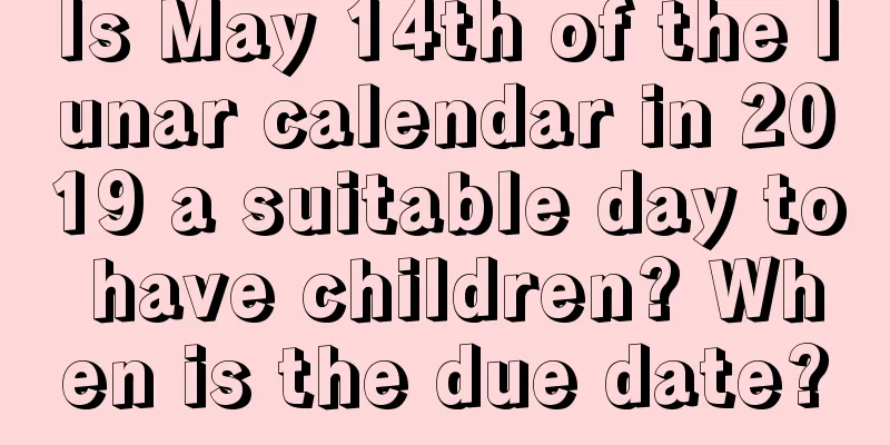 Is May 14th of the lunar calendar in 2019 a suitable day to have children? When is the due date?