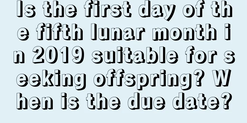 Is the first day of the fifth lunar month in 2019 suitable for seeking offspring? When is the due date?