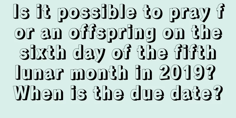 Is it possible to pray for an offspring on the sixth day of the fifth lunar month in 2019? When is the due date?