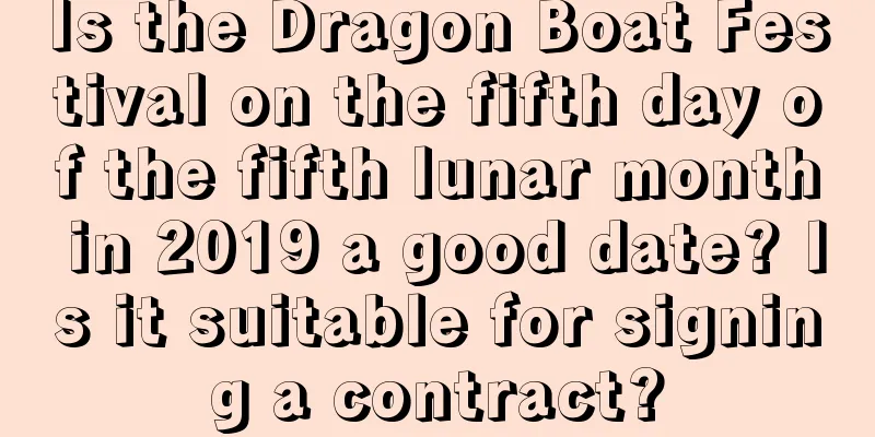Is the Dragon Boat Festival on the fifth day of the fifth lunar month in 2019 a good date? Is it suitable for signing a contract?