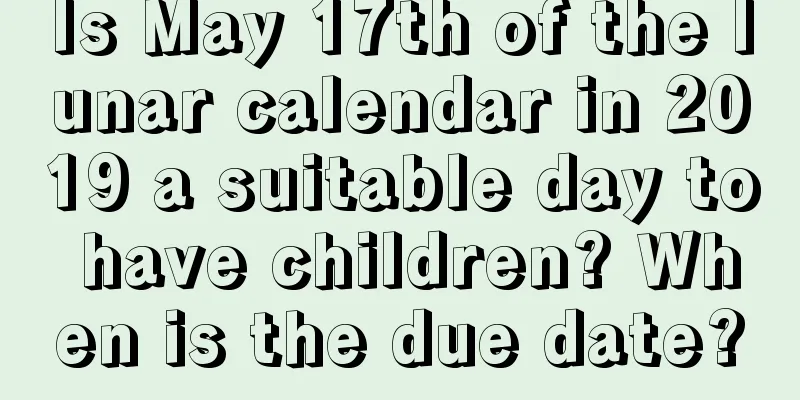 Is May 17th of the lunar calendar in 2019 a suitable day to have children? When is the due date?