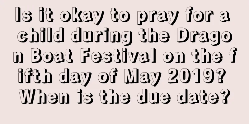 Is it okay to pray for a child during the Dragon Boat Festival on the fifth day of May 2019? When is the due date?