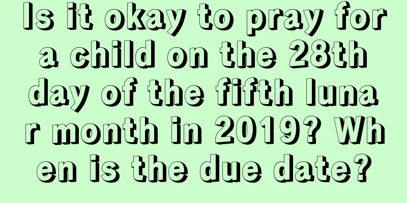Is it okay to pray for a child on the 28th day of the fifth lunar month in 2019? When is the due date?