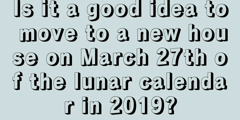 Is it a good idea to move to a new house on March 27th of the lunar calendar in 2019?