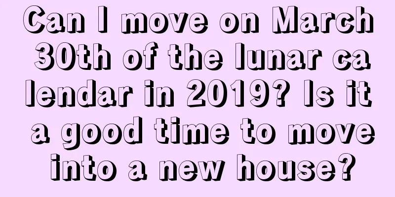 Can I move on March 30th of the lunar calendar in 2019? Is it a good time to move into a new house?
