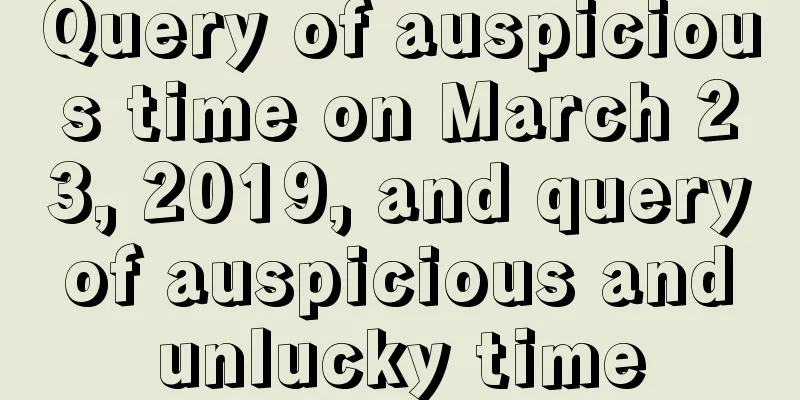 Query of auspicious time on March 23, 2019, and query of auspicious and unlucky time