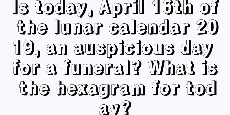 Is today, April 16th of the lunar calendar 2019, an auspicious day for a funeral? What is the hexagram for today?