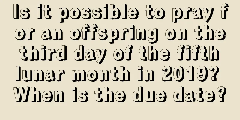 Is it possible to pray for an offspring on the third day of the fifth lunar month in 2019? When is the due date?