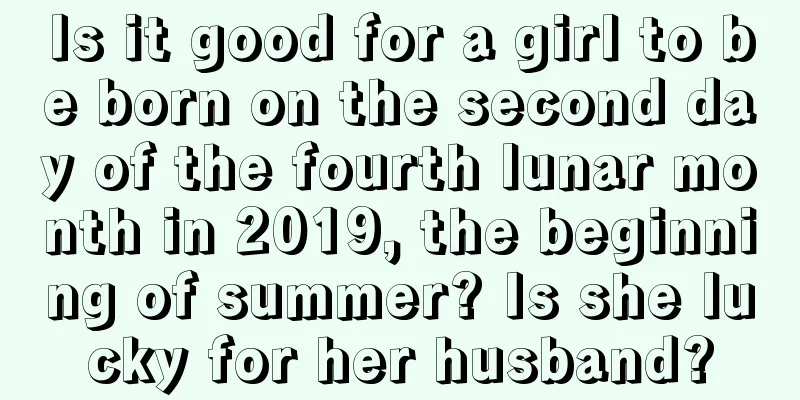 Is it good for a girl to be born on the second day of the fourth lunar month in 2019, the beginning of summer? Is she lucky for her husband?